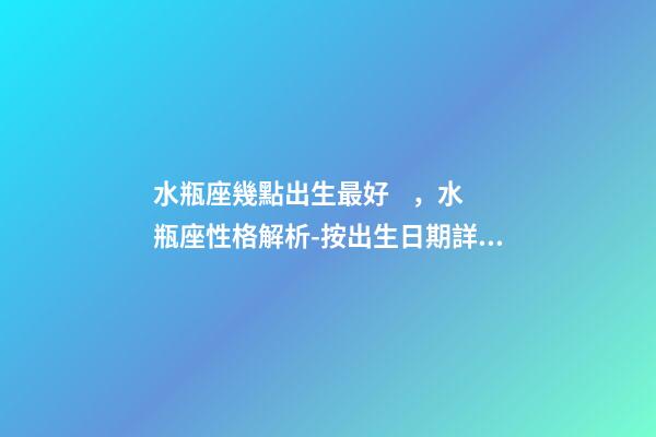 水瓶座幾點出生最好，水瓶座性格解析-按出生日期詳解